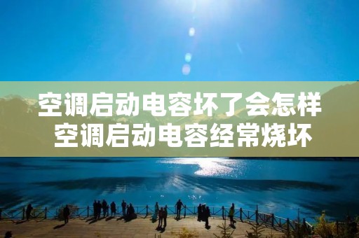 空调启动电容坏了会怎样 空调启动电容经常烧坏啥原因