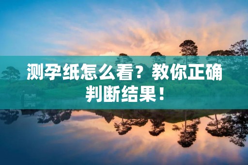 测孕纸怎么看?教你正确判断结果! 测孕纸怎么看?教你正确判断结果!