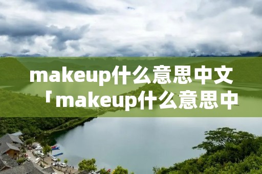 makeup什么意思中文「makeup什么意思中文翻译」