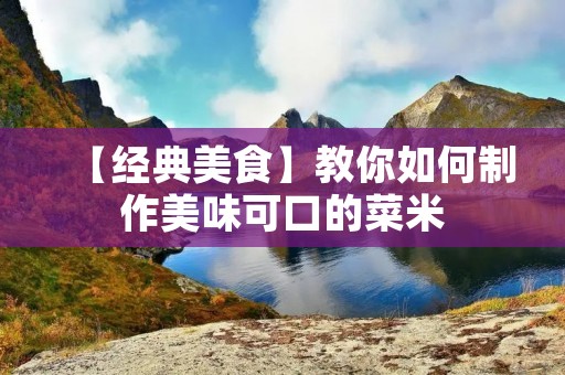 【经典美食】教你如何制作美味可口的菜米 【经典美食】教你如何制作美味可口的菜米