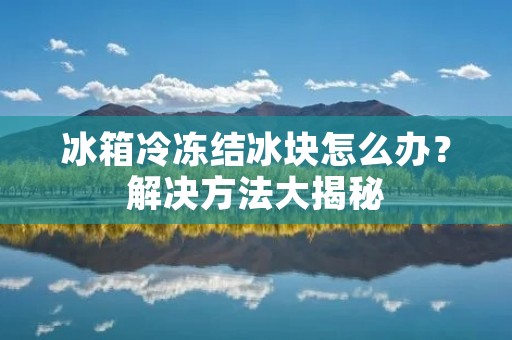 冰箱冷冻结冰块怎么办？解决方法大揭秘