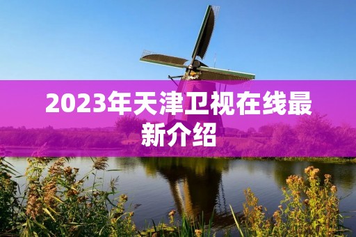 2023年天津卫视在线最新介绍