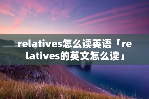 relatives怎么读英语「relatives的英文怎么读」