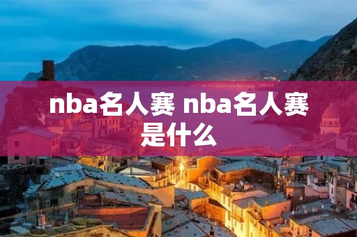 nba名人赛 nba名人赛是什么