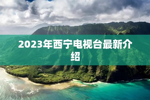 2023年西宁电视台最新介绍