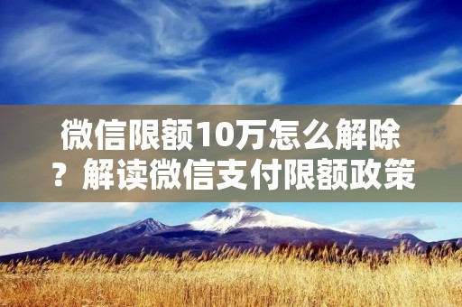 微信限额10万怎么解除?解读微信支付限额政策