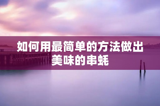 如何用最简单的方法做出美味的串蚝 如何用最简单的方法做出美味的串蚝