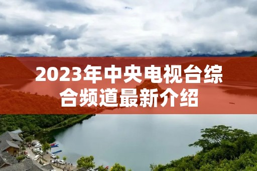2023年中央电视台综合频道最新介绍