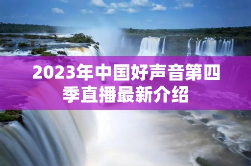 2023年中国好声音第四季直播最新介绍