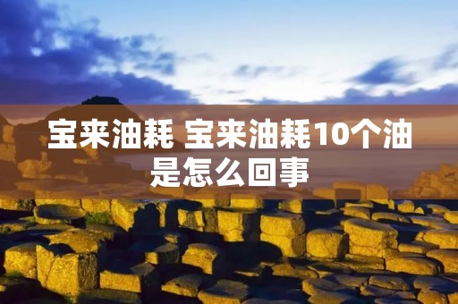 宝来油耗 宝来油耗10个油是怎么回事 宝来油耗 宝来油耗10个油是怎么回事