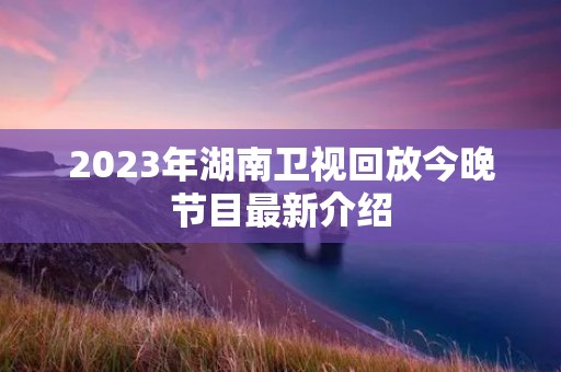 2023年湖南卫视回放今晚节目最新介绍