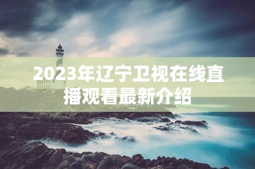 2023年辽宁卫视在线直播观看最新介绍