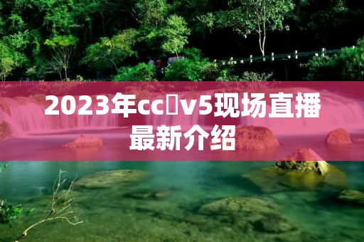2023年cc丅v5现场直播最新介绍