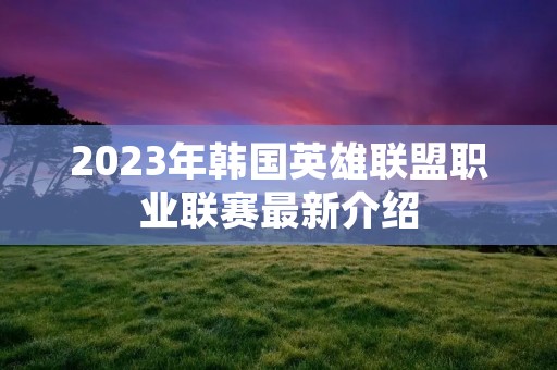 2023年韩国英雄联盟职业联赛最新介绍