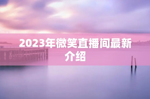 2023年微笑直播间最新介绍