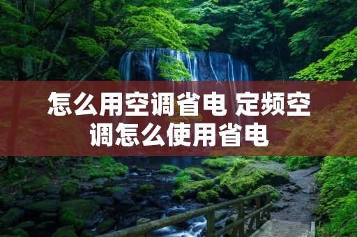 怎么用空调省电 定频空调怎么使用省电 怎么用空调省电 定频空调怎么使用省电