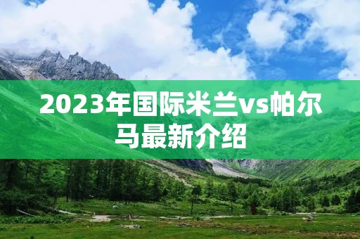 2023年国际米兰vs帕尔马最新介绍