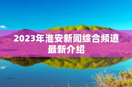 2023年淮安新闻综合频道最新介绍