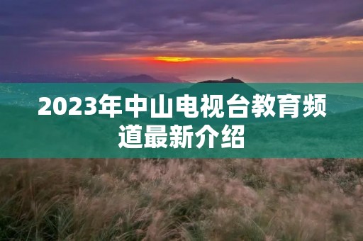 2023年中山电视台教育频道最新介绍