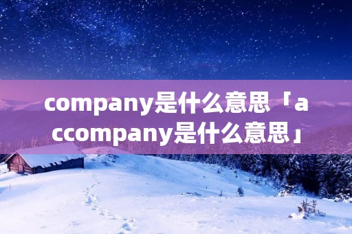company是什么意思「accompany是什么意思」 company是什么意思「accompany是什么意思」