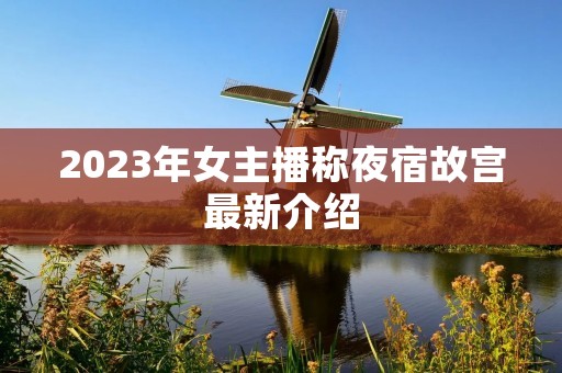 2023年女主播称夜宿故宫最新介绍