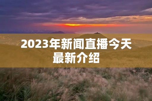 2023年新闻直播今天最新介绍