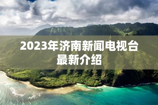 2023年济南新闻电视台最新介绍