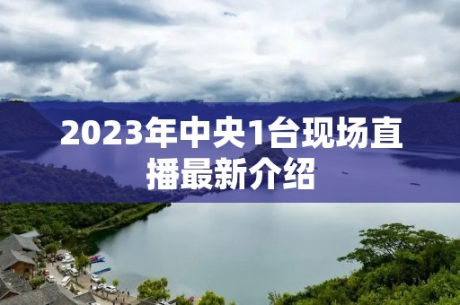 2023年中央1台现场直播最新介绍 2023年中央1台现场直播最新介绍