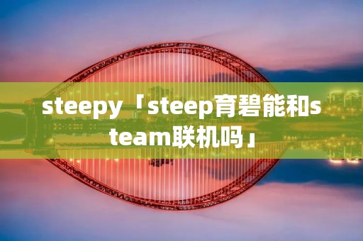 steepy「steep育碧能和steam联机吗」