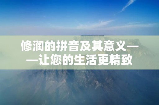 修润的拼音及其意义——让您的生活更精致