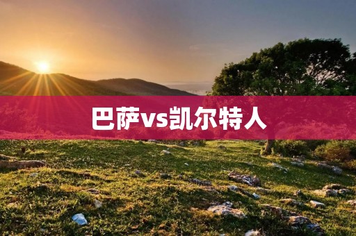 巴萨vs凯尔特人:欧冠小组赛激战 巴萨vs凯尔特人:欧冠小组赛激战