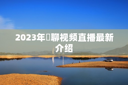 2023年祼聊视频直播最新介绍