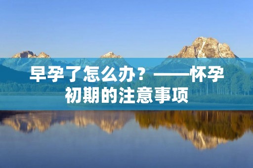 早孕了怎么办?——怀孕初期的注意事项 早孕了怎么办?——怀孕初期的注意事项