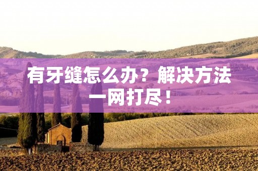 有牙缝怎么办?解决方法一网打尽! 有牙缝怎么办?解决方法一网打尽!