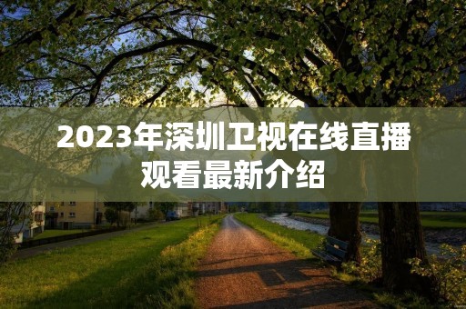 2023年深圳卫视在线直播观看最新介绍