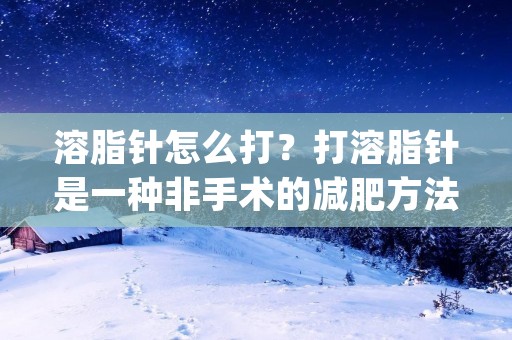 溶脂针怎么打?打溶脂针是一种非手术的减肥方法,可以有效帮助人们减少局部脂肪,使身材更加完美。但是,对于初次尝试这种方法的人来说,可能会有很多疑问,比如说打溶脂针的注意事项、操作步骤、效果等等。本文将从这些方面详细介绍打溶脂针的相关知识。 溶脂针怎么打?打溶脂针是一种非手术的减肥方法,可以有效帮助人们减少局部脂肪,使身材更加完美。但是,对于初次尝试这种方法的人来说,可能会有很多疑问,比如说打溶脂针的注意事项、操作步骤、效果等等。本文将从这些方面详细介绍打溶脂针的相关知识。