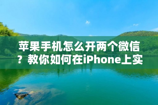 苹果手机怎么开两个微信?教你如何在iPhone上实现双微信登录!