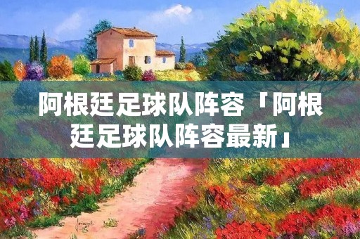 阿根廷足球队阵容「阿根廷足球队阵容最新」