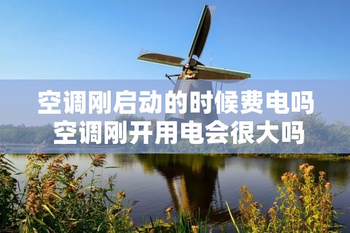 空调刚启动的时候费电吗 空调刚开用电会很大吗