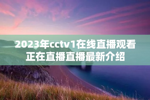 2023年cctv1在线直播观看正在直播直播最新介绍