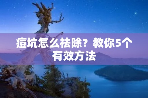 痘坑怎么祛除？教你5个有效方法
