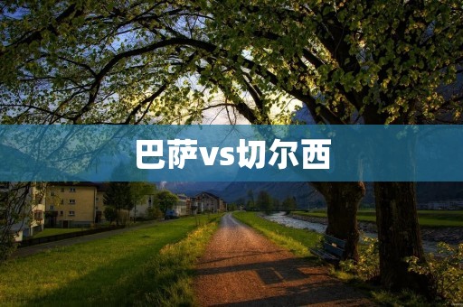 巴萨vs切尔西:欧冠八强对决 巴萨vs切尔西:欧冠八强对决