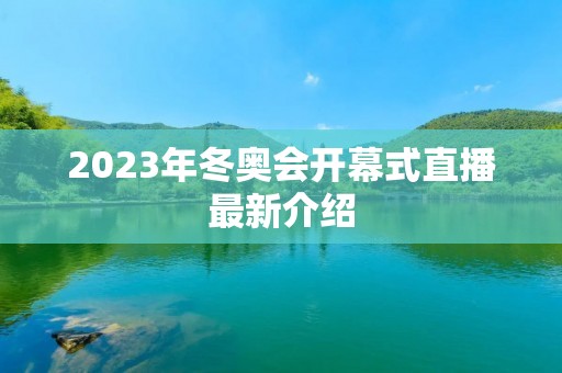 2023年冬奥会开幕式直播最新介绍