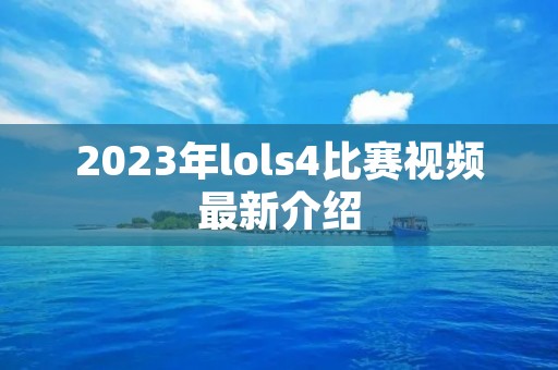 2023年lols4比赛视频最新介绍