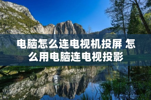 电脑怎么连电视机投屏 怎么用电脑连电视投影 电脑怎么连电视机投屏 怎么用电脑连电视投影
