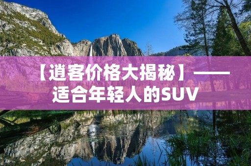 【逍客价格大揭秘】——适合年轻人的SUV