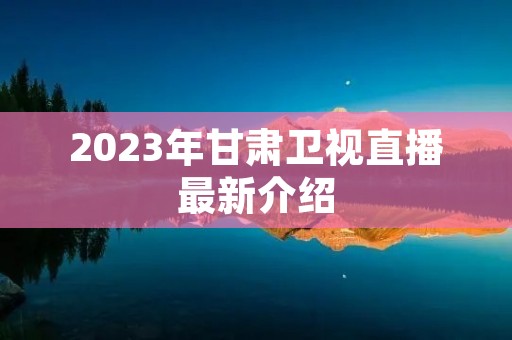 2023年甘肃卫视直播最新介绍