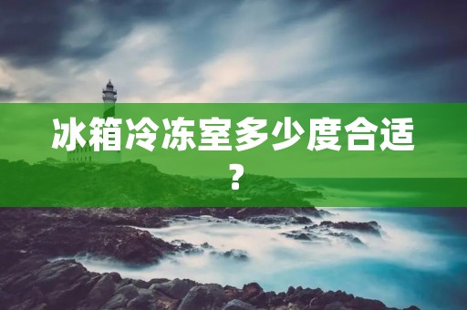 冰箱冷冻室多少度合适? 冰箱冷冻室多少度合适?