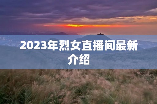 2023年烈女直播间最新介绍