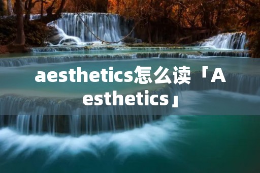 aesthetics怎么读「Aesthetics」